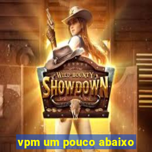 vpm um pouco abaixo